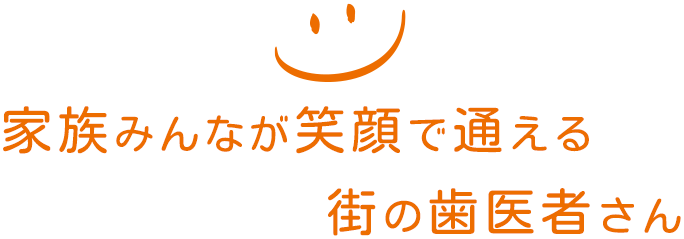 家族みんなが笑顔で通える街の歯医者さん