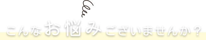 こんなお悩みございませんか？